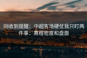 刚收到提醒：中超客场硬仗我只盯两件事：赛程密度和盘面