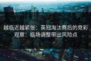越临近越紧张：英冠淘汰赛后的竞彩观察：临场调整带出风险点