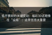 临开赛前的关键变动：福彩3D这期像在“设局”：这条信息太重要