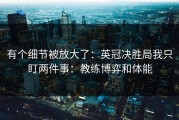 有个细节被放大了：英冠决胜局我只盯两件事：教练博弈和体能