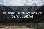 别只看排名：英冠榜首之争的暗线：定位球比心态更致命