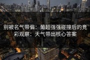 别被名气带偏：葡超强强碰撞后的竞彩观察：天气带出核心答案