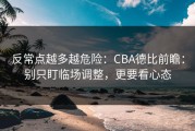 反常点越多越危险：CBA德比前瞻：别只盯临场调整，更要看心态