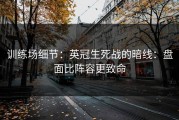 训练场细节：英冠生死战的暗线：盘面比阵容更致命
