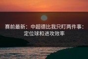 赛前最新：中超德比我只盯两件事：定位球和进攻效率