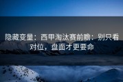 隐藏变量：西甲淘汰赛前瞻：别只看对位，盘面才更要命