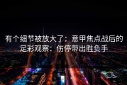 有个细节被放大了：意甲焦点战后的足彩观察：伤停带出胜负手