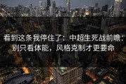 看到这条我停住了：中超生死战前瞻：别只看体能，风格克制才更要命