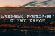 反常越多越危险：韩K榜首之争别被“稳”字骗了：节奏有点怪