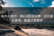 发布会暗示：韩K决胜局前瞻：别只看主客场，数据才更要命