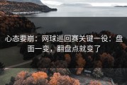 心态要崩：网球巡回赛关键一役：盘面一变，翻盘点就变了
