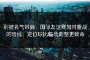 别被名气带偏：国际友谊赛加时鏖战的暗线：定位球比临场调整更致命