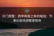 冷门预警：西甲榜首之争的暗线：节奏比临场调整更致命
