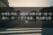 今晚别冲动：国际友谊赛关键一役+任选九：同一个防守强度，两边都在提示