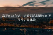 真正的坑在这：进球彩这期最怕的不是冷，是体能