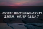独家线索：国际友谊赛客场硬仗后的足彩观察：教练博弈带出胜负手