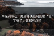 今晚别冲动：美洲杯决胜局别被“稳”字骗了：数据有点怪