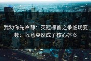 我劝你先冷静：英冠榜首之争临场变数：战意突然成了核心答案