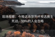 现场观察：今晚这场世界杯预选赛生死战，90%的人会忽略