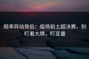 赔率异动背后：临场前土超决赛，别盯着大牌，盯变量
