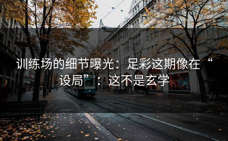 训练场的细节曝光：足彩这期像在“设局”：这不是玄学
