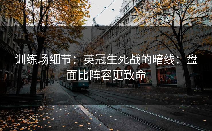 训练场细节：英冠生死战的暗线：盘面比阵容更致命