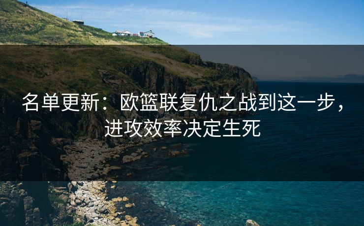 名单更新：欧篮联复仇之战到这一步，进攻效率决定生死