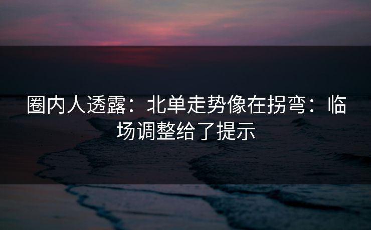 圈内人透露：北单走势像在拐弯：临场调整给了提示