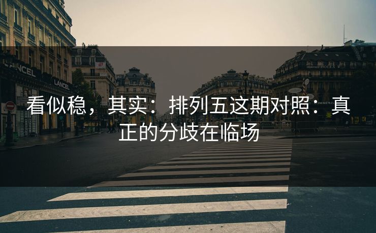 看似稳，其实：排列五这期对照：真正的分歧在临场