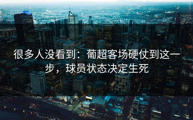 很多人没看到：葡超客场硬仗到这一步，球员状态决定生死