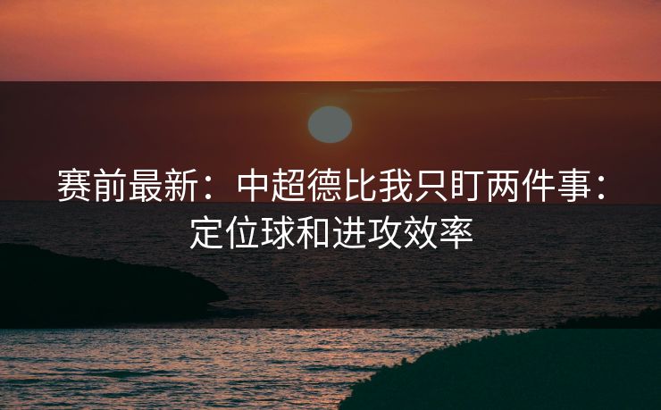 赛前最新：中超德比我只盯两件事：定位球和进攻效率
