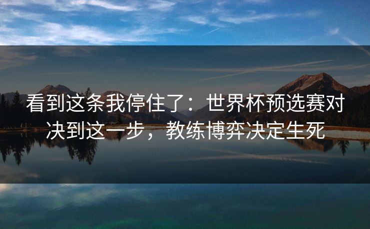 看到这条我停住了：世界杯预选赛对决到这一步，教练博弈决定生死