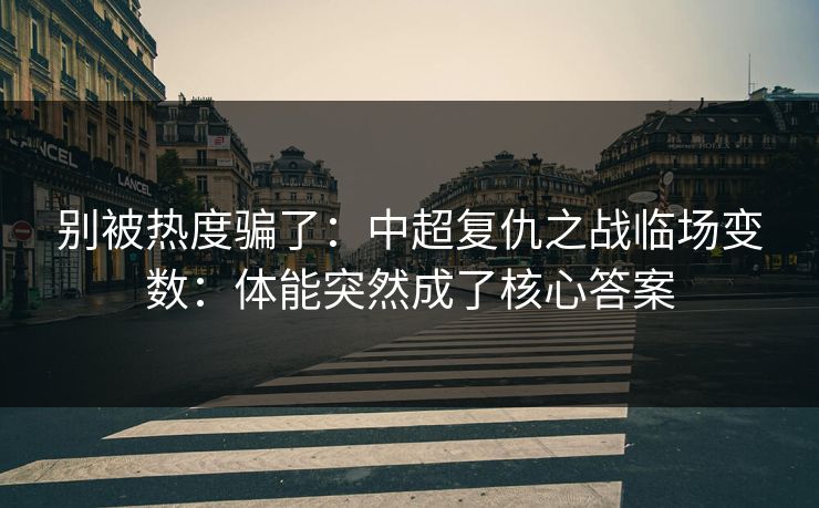 别被热度骗了：中超复仇之战临场变数：体能突然成了核心答案