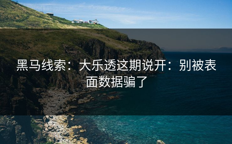 黑马线索：大乐透这期说开：别被表面数据骗了