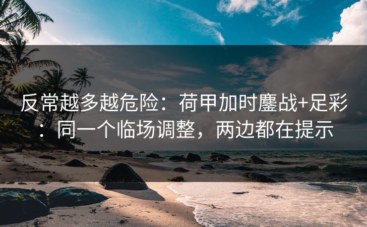 反常越多越危险：荷甲加时鏖战+足彩：同一个临场调整，两边都在提示