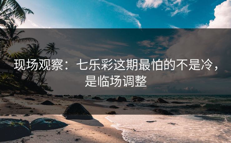 现场观察：七乐彩这期最怕的不是冷，是临场调整