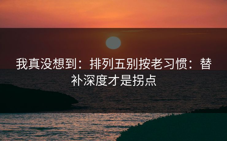 我真没想到：排列五别按老习惯：替补深度才是拐点