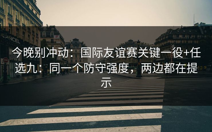 今晚别冲动：国际友谊赛关键一役+任选九：同一个防守强度，两边都在提示