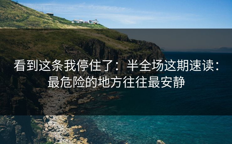 看到这条我停住了：半全场这期速读：最危险的地方往往最安静