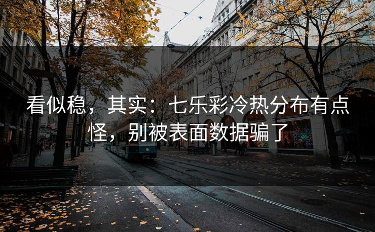看似稳，其实：七乐彩冷热分布有点怪，别被表面数据骗了