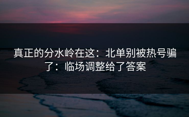 真正的分水岭在这：北单别被热号骗了：临场调整给了答案
