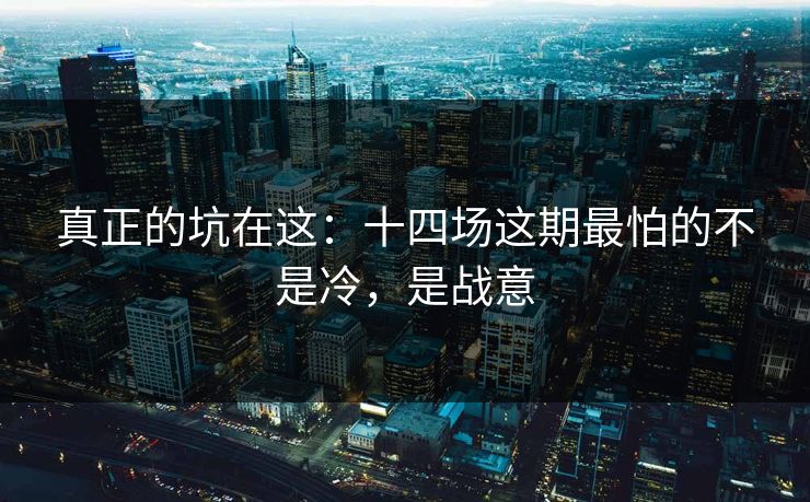 真正的坑在这:十四场这期最怕的不是冷,是战意 真正的坑在这:十四场这期最怕的不是冷,是战意