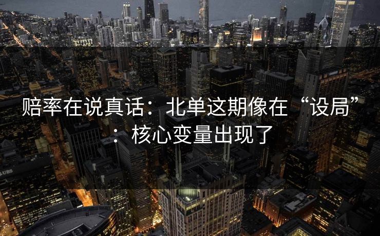 赔率在说真话：北单这期像在“设局”：核心变量出现了