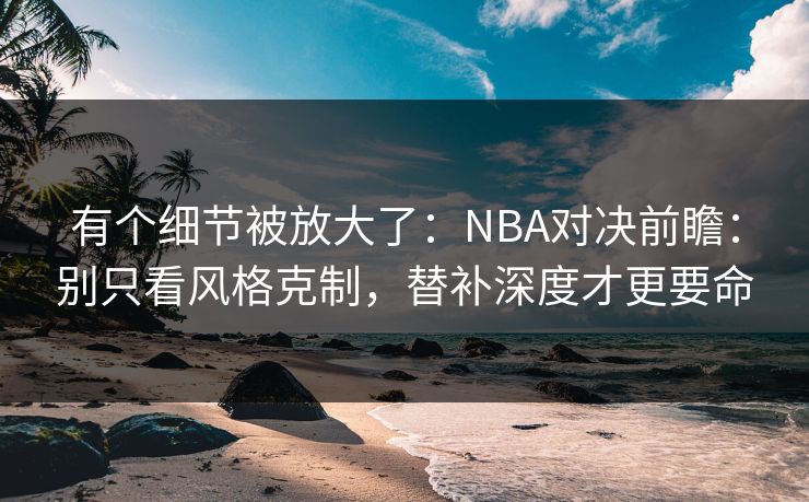 有个细节被放大了：NBA对决前瞻：别只看风格克制，替补深度才更要命