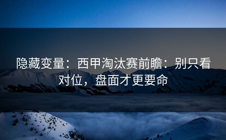 隐藏变量：西甲淘汰赛前瞻：别只看对位，盘面才更要命