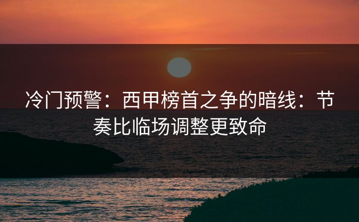 冷门预警：西甲榜首之争的暗线：节奏比临场调整更致命