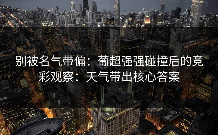 别被名气带偏：葡超强强碰撞后的竞彩观察：天气带出核心答案