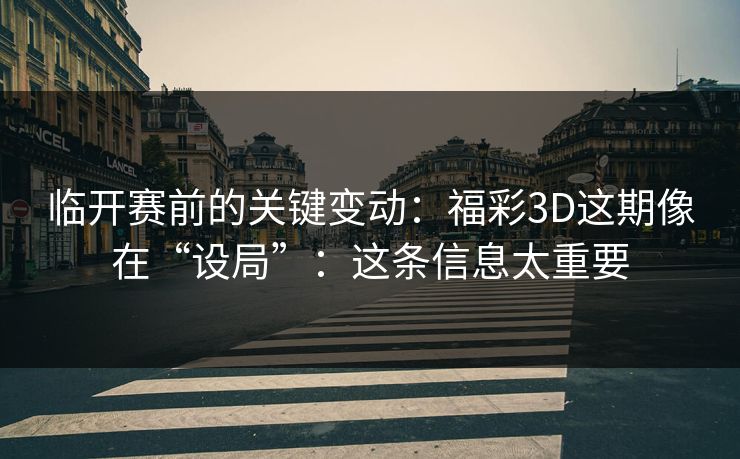 临开赛前的关键变动：福彩3D这期像在“设局”：这条信息太重要