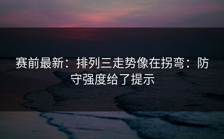 赛前最新：排列三走势像在拐弯：防守强度给了提示