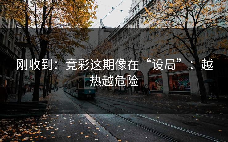 刚收到：竞彩这期像在“设局”：越热越危险